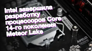 Intel завершила разработку процессоров Core 14-го поколения Meteor Lake