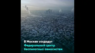 В Москве создадут Федеральный центр беспилотных авиасистем