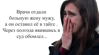 Врачи отдали больную жену мужу, а он оставил её в тайге . Через полгода явившись в суд обомлел...