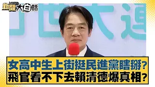 女高中生上街挺民進黨瞎掰？飛官看不下去賴清德爆真相？ 新聞大白話 20240527