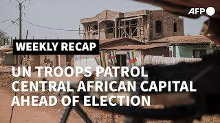 Africa Weekly: UN troops patrol in Central African capital as election approaches | AFP