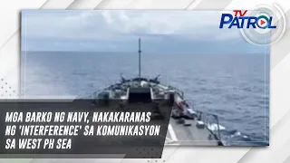 Mga barko ng Navy, nakakaranas ng 'interference' sa komunikasyon sa West PH Sea | TV Patrol