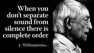 When you don’t separate sound from silence there is complete order | Krishnamurti