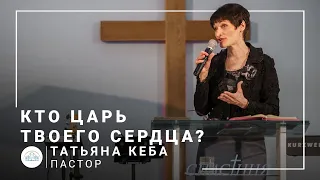 Кто царь твоего сердца? | пастор Татьяна Кеба | Проповедь 25.04.2021