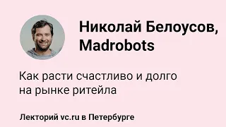 Николай Белоусов, Madrobots: как расти счастливо и долго на рынке ритейла || vc.ru на VK Fest