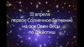 30 апреля   первое Солнечное Затмение на оси Овен Весы по Джйотиш