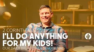 I’ll Do Anything for My Kids! | 2 Corinthians 5:21 | Our Daily Bread Video Devotional