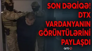 SON DƏQİQƏ! DTX SON GÖRÜNTÜLƏRİ PAYLAŞDI - Vardanyan haqqında cinayət işi başlandı