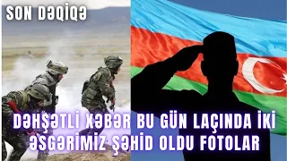 DƏHŞƏTlLİ XƏBƏR. Bu gün laçında iki əsgərimiz ŞƏHİD oldu FOTOLAR