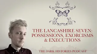 The Lancashire Seven: Possessions, Exorcisms & Executions | The Dark Histories Podcast