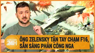 Điểm nóng quốc tế: Ông Zelensky tận tay chạm F16, sẵn sàng phản công Nga