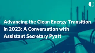 Advancing the Clean Energy Transition in 2023: A Conversation with Assistant Secretary Pyatt