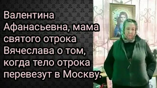 Валентина Афанасьевна, мама святого отрока Вячеслава о том, когда перевезут тело отрока в Москву.