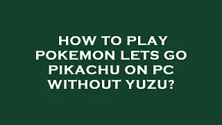 How to play pokemon lets go pikachu on pc without yuzu?