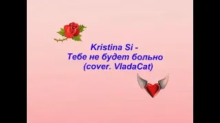 Kristina Si - Тебе не будет больно (cover. VladaCat)