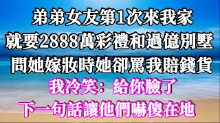 弟弟女友第1次來我家，就要2888萬彩禮和過億別墅，問她嫁妝時她卻罵我賠錢貨，我冷笑：給你臉了！下一句話讓他們嚇傻在地！#家庭倫理  #深夜讀書 #情感故事 #情感秘密 #情感 #中年 #家庭