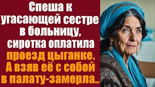 Спеша к угасающей сестре в больницу, сиротка оплатила проезд цыганке. А взяв её с собой в палату...