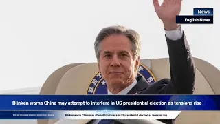 Blinken warns China may attempt to interfere in US presidential election as tensions rise