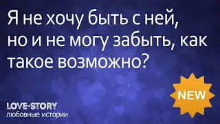 Истории про любовь | Я не хочу быть с ней, но и не могу забыть, как такое возможно?