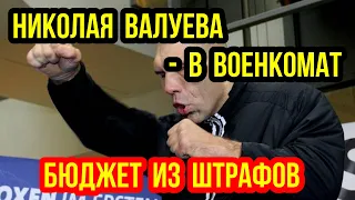 НИКОЛАЯ ВАЛУЕВА - В ВОЕНКОМАТ.  БЮДЖЕТ ИЗ ШТРАФОВ