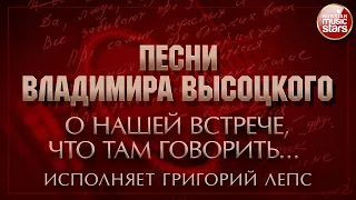 ПЕСНИ ВЛАДИМИРА ВЫСОЦКОГО ✮ О НАШЕЙ ВСТРЕЧЕ, ЧТО ТАМ ГОВОРИТЬ... ✮ ИСПОЛНЯЕТ ГРИГОРИЙ ЛЕПС