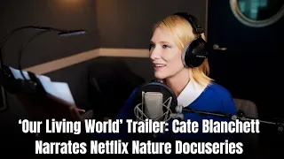 Our Living World’ Trailer: Cate Blanchett Narrates Netflix Nature Docuseries