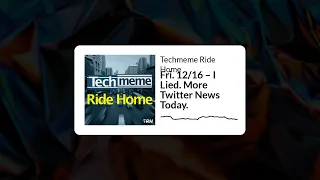 Fri. 12/16 – I Lied. More Twitter News Today. - Techmeme Ride Home