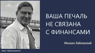 ВАША ПЕЧАЛЬ НЕ СВЯЗАНА С ФИНАНСАМИ  Михаил Лабковский