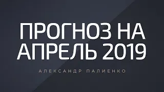 Прогноз на Апрель 2019. Александр Палиенко.