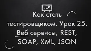 Как стать тестировщиком. Урок 25. Веб сервисы. REST, SOAP, XML, JSON