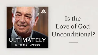 Is the Love of God Unconditional?: Ultimately with R.C. Sproul