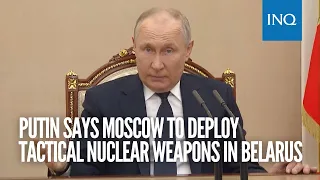 Putin says Moscow to deploy tactical nuclear weapons in Belarus