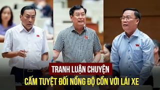 Đại biểu Quốc hội tranh luận nảy lửa chuyện nồng độ cồn bằng 0