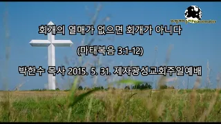 회개의 열매가 없으면 회개가 아니다  - 박한수 목사(2015. 5.31.주일예배)