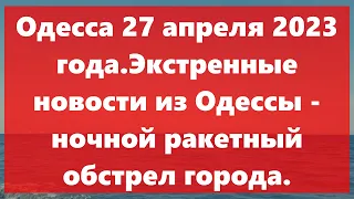 Одесса 27 апреля 2023 года.Экстренные новости из Одессы - ночной ракетный обстрел города.