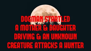 DOGMAN STARTLED A MOTHER & DAUGHTER DRIVING & AN UNKNOWN CREATURE ATTACKS A HUNTER