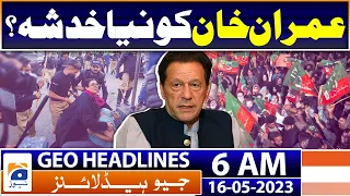 Geo News Headlines 6 AM | Imran Khan's new fear of being arrested? | 16th May 2023