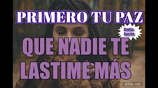 QUE NADIE TE LASTIME MÁS !!!  PRIMERO TU PAZ