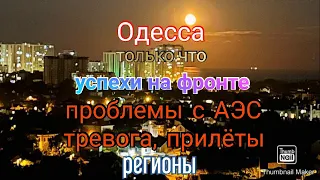 Одесса. Успехи на фронте. Проблемы с АЭС. Тревога, прилёты. Регионы