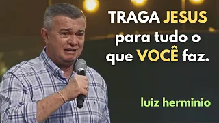 TRAGA JESUS para tudo o que VOCÊ faz. | pregações evangélicas impactantes, Luiz hermínio