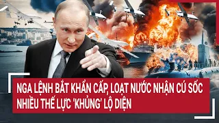 Điểm nóng thế giới: Nga lệnh bắt khẩn cấp, loạt nước nhận cú sốc nhiều thế lực ‘khủng’ lộ diện