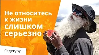 Садхгуру - Не относитесь к жизни слишком серьезно.