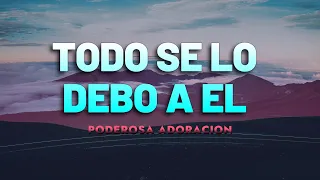 Todo Se Lo Debo A El  -  Adoración Para Buscar La Presencia De Dios - Música Cristiana Mix 2024