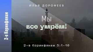 Мы все умрём! 2-е Коринфянам 5:1-10; Илья Дорофеев