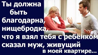 Истории из жизни Ты должна быть благодарна нищебродка, что я взял тебя с ребенком