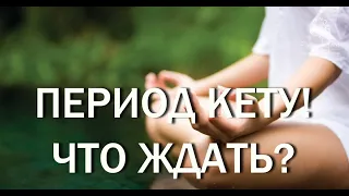 ПЕРИОД КЕТУ! ЧТО ЖДАТЬ?