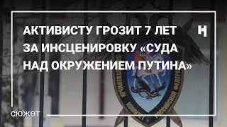 Активисту грозит 7 лет за инсценировку «суда над окружением Путина»