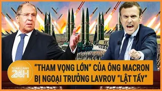 “Tham vọng lớn” của ông Macron bị Ngoại trưởng Lavrov “ lật tẩy”