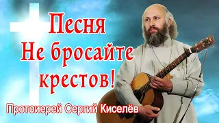 Песня - Не бросайте крестов! Протоиерей Сергий Киселёв