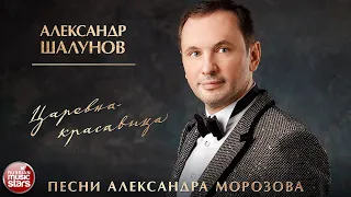 АЛЕКСАНДР ШАЛУНОВ ✮ ЦАРЕВНА-КРАСАВИЦА ✮ ПЕСНИ АЛЕКСАНДРА МОРОЗОВА ✮ НОВЫЕ РУССКИЕ РОМАНСЫ